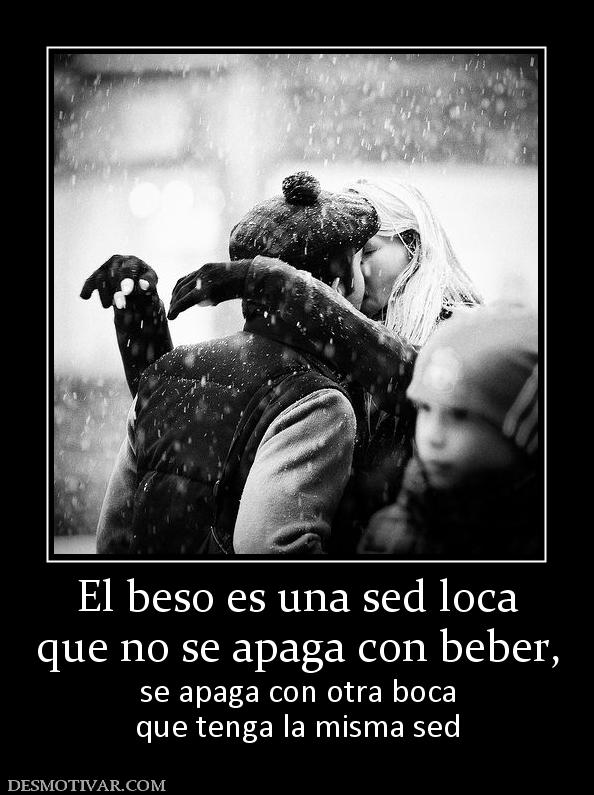 El beso es una sed loca que no se apaga con beber, se apaga con otra boca que tenga la misma sed