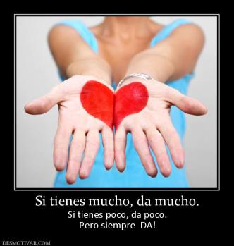 Si tienes mucho, da mucho. Si tienes poco, da poco. Pero siempre  DA!