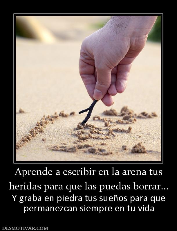 Aprende a escribir en la arena tus heridas para que las puedas borrar... Y graba en piedra tus sueños para que permanezcan siempre en tu vida