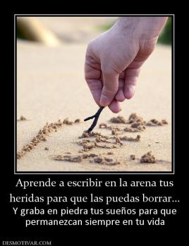 Aprende a escribir en la arena tus heridas para que las puedas borrar... Y graba en piedra tus sueños para que permanezcan siempre en tu vida