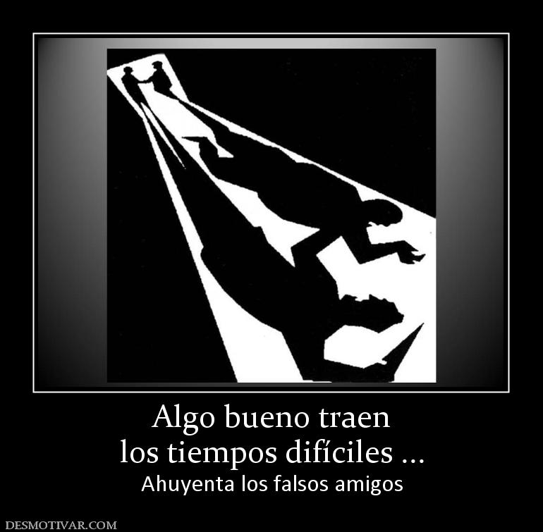 Algo bueno traen los tiempos difíciles ... Ahuyenta los falsos amigos