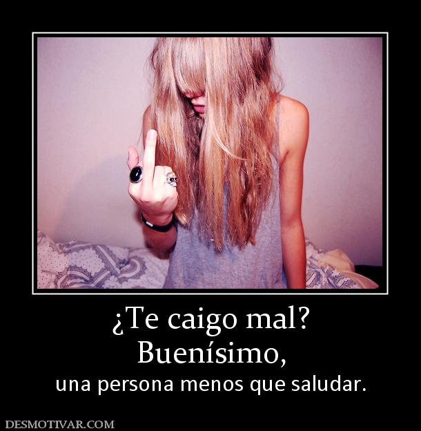 ¿Te caigo mal? Buenísimo, una persona menos que saludar.