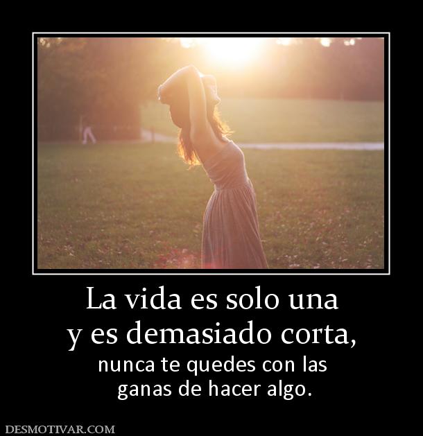 La vida es solo una y es demasiado corta,  nunca te quedes con las  ganas de hacer algo.