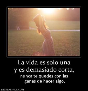 La vida es solo una y es demasiado corta,  nunca te quedes con las  ganas de hacer algo.