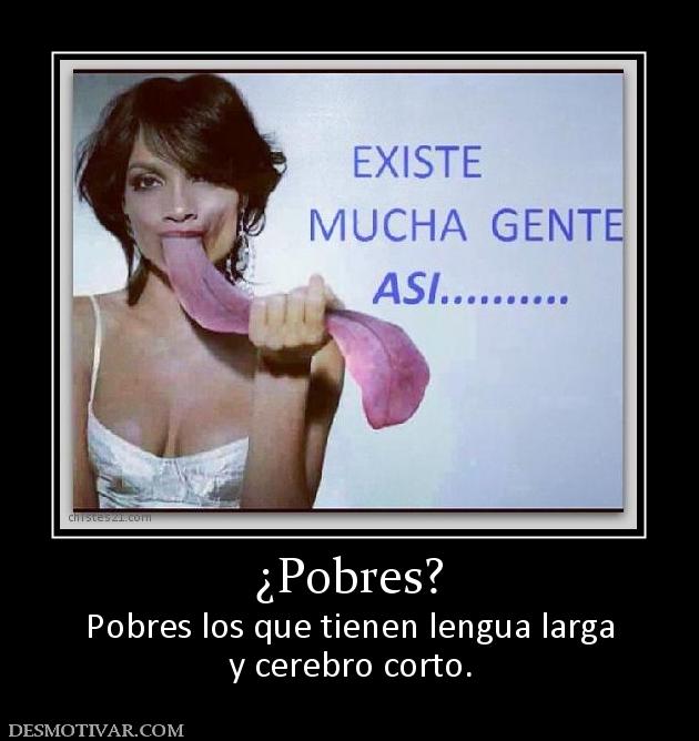 ¿Pobres? Pobres los que tienen lengua larga y cerebro corto.