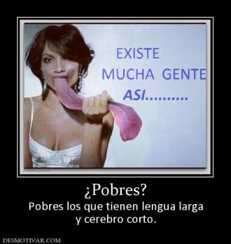 ¿Pobres? Pobres los que tienen lengua larga y cerebro corto.