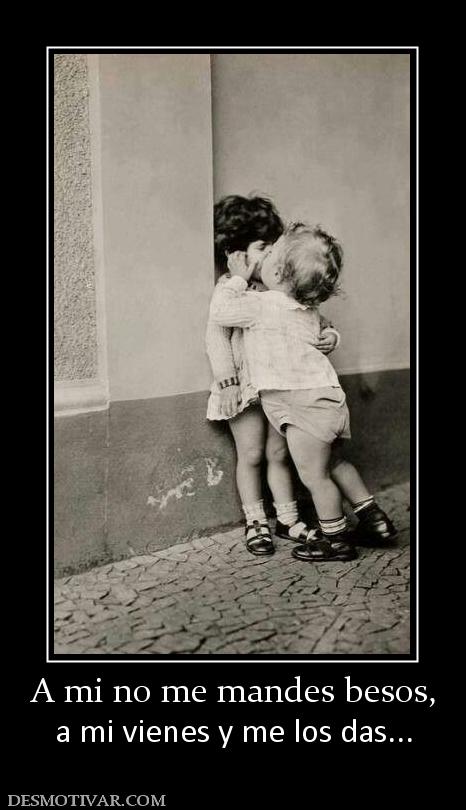 A mi no me mandes besos, a mi vienes y me los das...