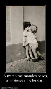A mi no me mandes besos, a mi vienes y me los das...