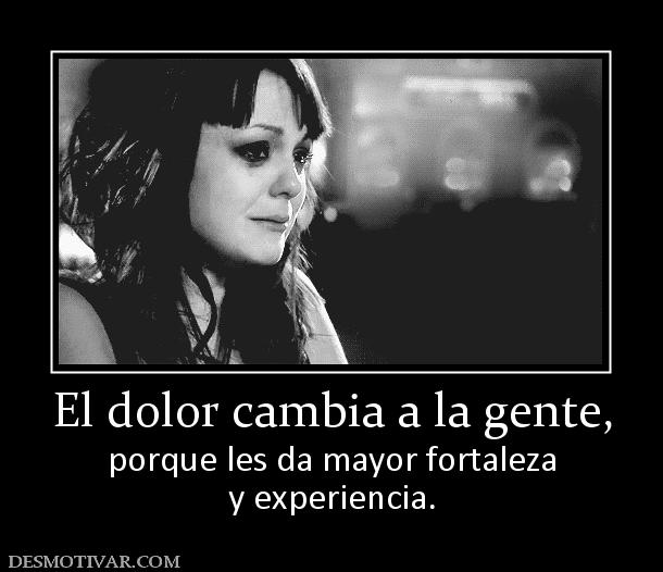 El dolor cambia a la gente, porque les da mayor fortaleza y experiencia.