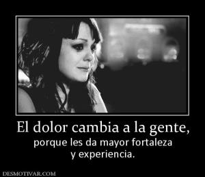 El dolor cambia a la gente, porque les da mayor fortaleza y experiencia.