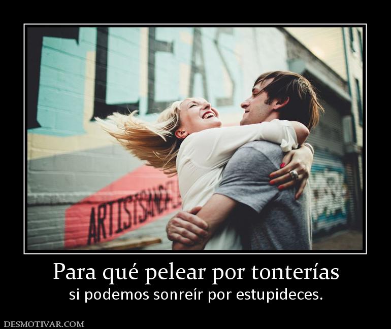 Para qué pelear por tonterías si podemos sonreír por estupideces.