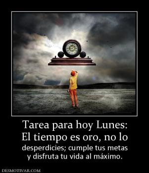 Tarea para hoy Lunes: El tiempo es oro, no lo  desperdicies; cumple tus metas y disfruta tu vida al máximo.