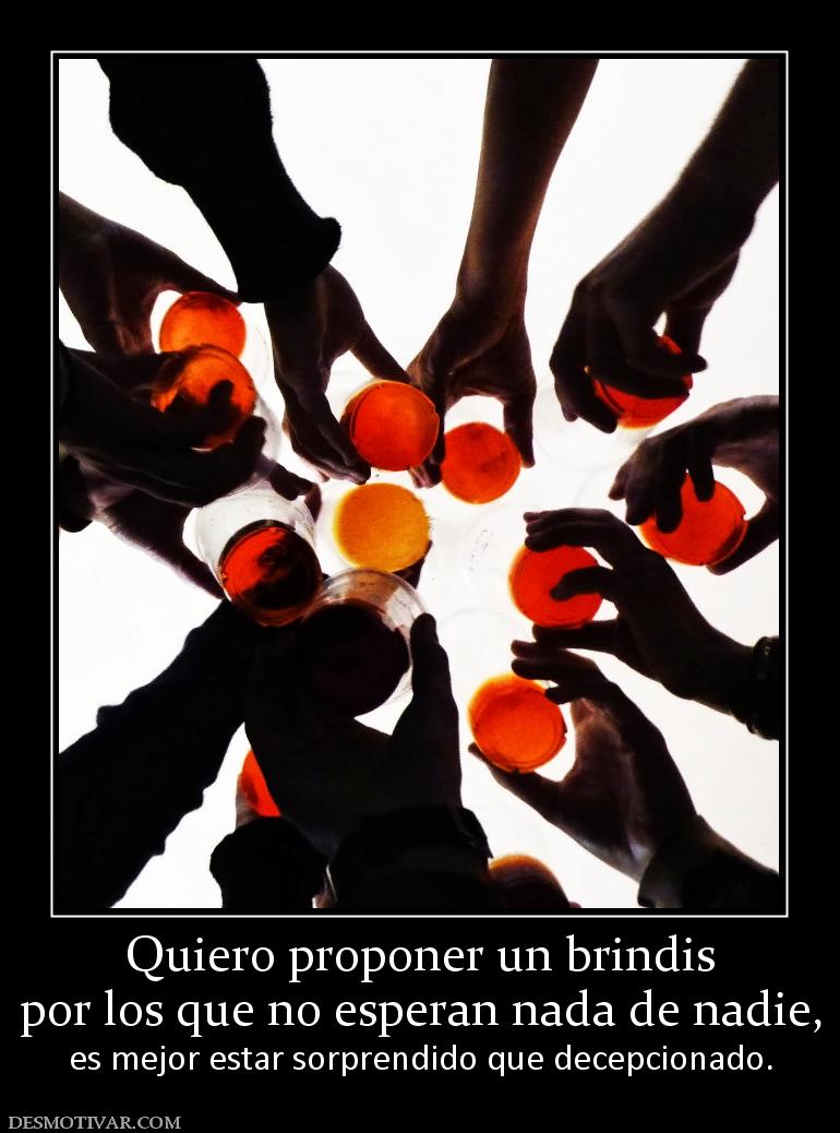 Quiero proponer un brindis por los que no esperan nada de nadie,  es mejor estar sorprendido que decepcionado.