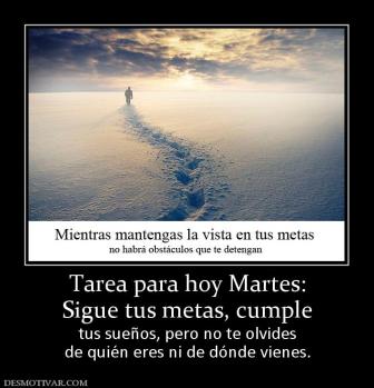 Tarea para hoy Martes: Sigue tus metas, cumple  tus sueños, pero no te olvides de quién eres ni de dónde vienes.