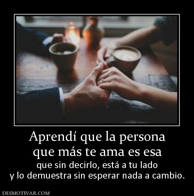 Aprendí que la persona que más te ama es esa que sin decirlo, está a tu lado y lo demuestra sin esperar nada a cambio.