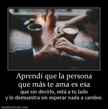 Aprendí que la persona que más te ama es esa que sin decirlo, está a tu lado y lo demuestra sin esperar nada a cambio.