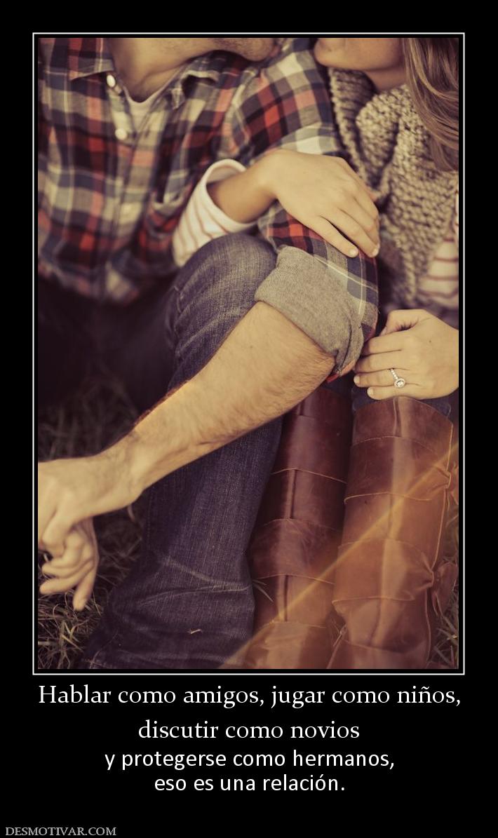 Hablar como amigos, jugar como niños, discutir como novios  y protegerse como hermanos, eso es una relación.
