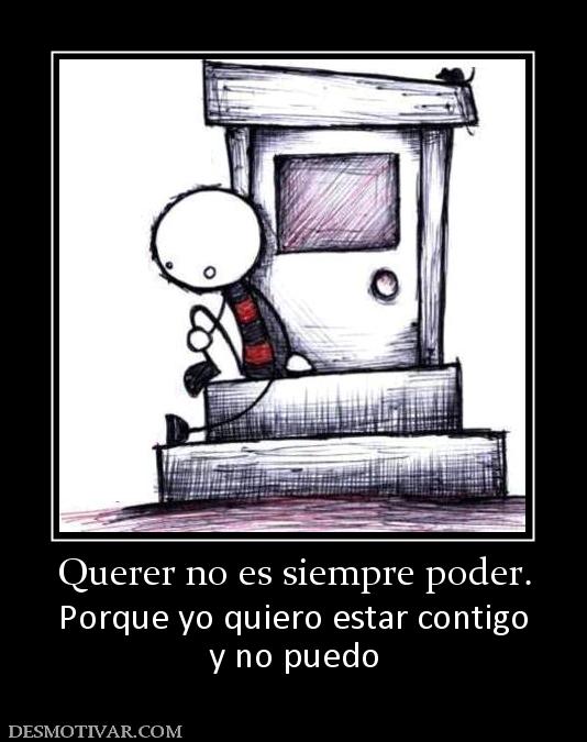 Querer no es siempre poder. Porque yo quiero estar contigo y no puedo