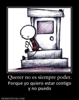 Querer no es siempre poder. Porque yo quiero estar contigo y no puedo