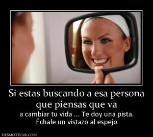 Si estas buscando a esa persona que piensas que va  a cambiar tu vida ... Te doy una pista. Échale un vistazo al espejo