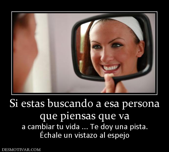 Si estas buscando a esa persona que piensas que va  a cambiar tu vida ... Te doy una pista. Échale un vistazo al espejo