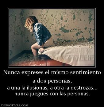 Nunca expreses el mismo sentimiento a dos personas,  a una la ilusionas, a otra la destrozas... nunca juegues con las personas.
