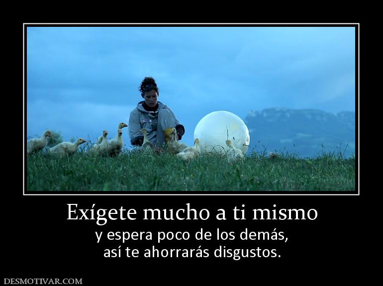 Exígete mucho a ti mismo y espera poco de los demás, así te ahorrarás disgustos.