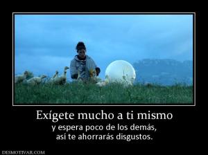 Exígete mucho a ti mismo y espera poco de los demás, así te ahorrarás disgustos.