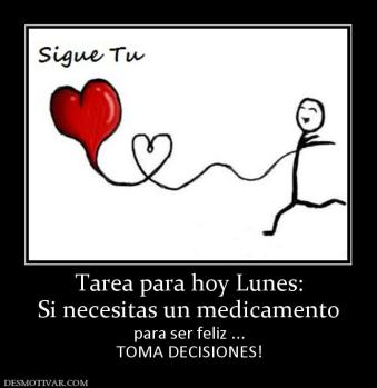 Tarea para hoy Lunes: Si necesitas un medicamento  para ser feliz ... TOMA DECISIONES!