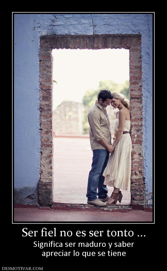 Ser fiel no es ser tonto ... Significa ser maduro y saber apreciar lo que se tiene