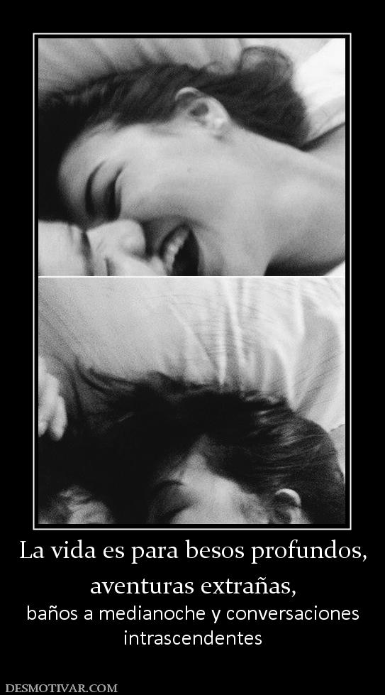 La vida es para besos profundos, aventuras extrañas,  baños a medianoche y conversaciones intrascendentes