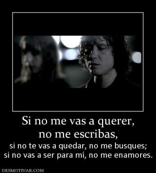 Si no me vas a querer, no me escribas, si no te vas a quedar, no me busques; si no vas a ser para mí, no me enamores.