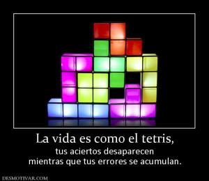 La vida es como el tetris, tus aciertos desaparecen mientras que tus errores se acumulan.