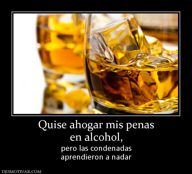 Quise ahogar mis penas en alcohol, pero las condenadas aprendieron a nadar