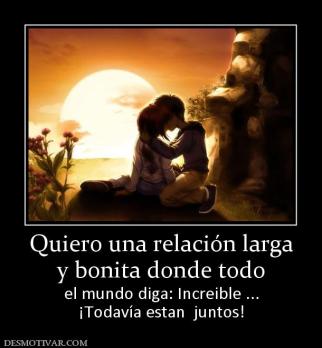 Quiero una relación larga y bonita donde todo el mundo diga: Increible ... ¡Todavía estan  juntos!