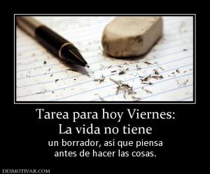 Tarea para hoy Viernes: La vida no tiene  un borrador, así que piensa antes de hacer las cosas.