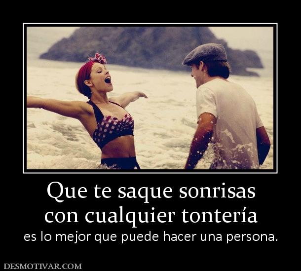 Que te saque sonrisas con cualquier tontería  es lo mejor que puede hacer una persona.