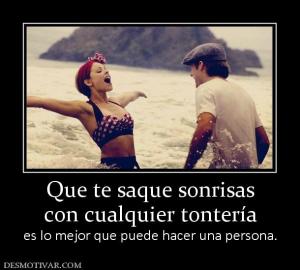 Que te saque sonrisas con cualquier tontería  es lo mejor que puede hacer una persona.