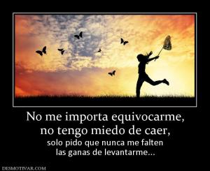 No me importa equivocarme, no tengo miedo de caer, solo pido que nunca me falten las ganas de levantarme...