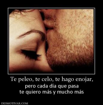 Te peleo, te celo, te hago enojar, pero cada día que pasa te quiero más y mucho más