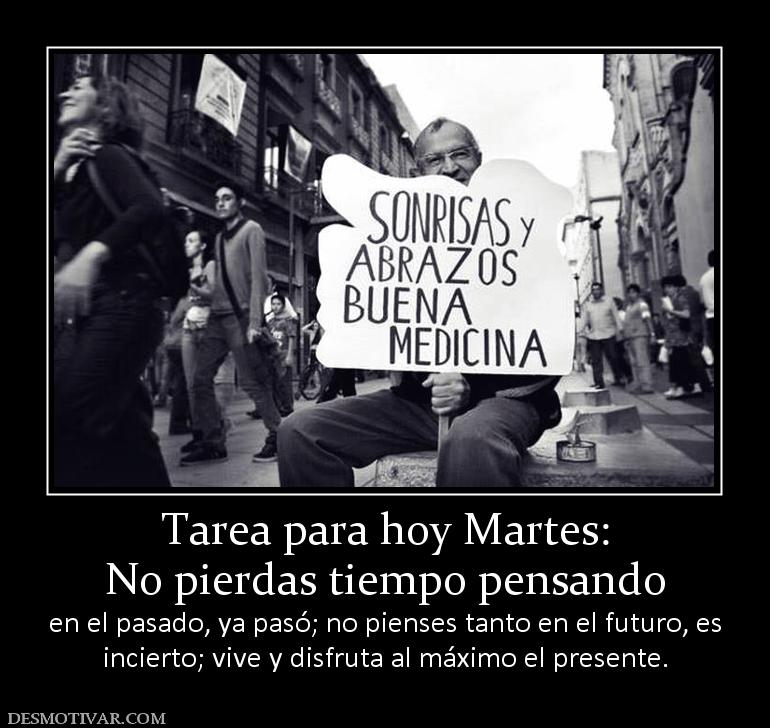 Tarea para hoy Martes: No pierdas tiempo pensando  en el pasado, ya pasó; no pienses tanto en el futuro, e incierto; vive y disfruta al máximo el presente.