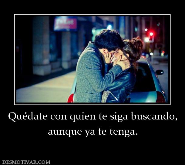 Quédate con quien te siga buscando, aunque ya te tenga.