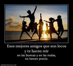 Esos mejores amigos que son locos y te hacen reír  en las buenas y en las malas, no tienen precio.