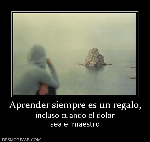 Aprender siempre es un regalo, incluso cuando el dolor sea el maestro