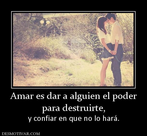 Amar es dar a alguien el poder para destruirte,   y confiar en que no lo hará.