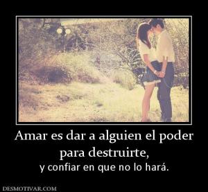 Amar es dar a alguien el poder para destruirte,   y confiar en que no lo hará.