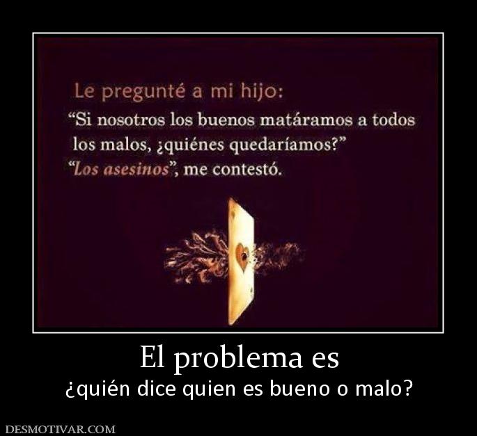 El problema es ¿quién dice quien es bueno o malo?