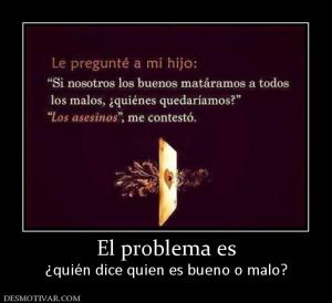 El problema es ¿quién dice quien es bueno o malo?