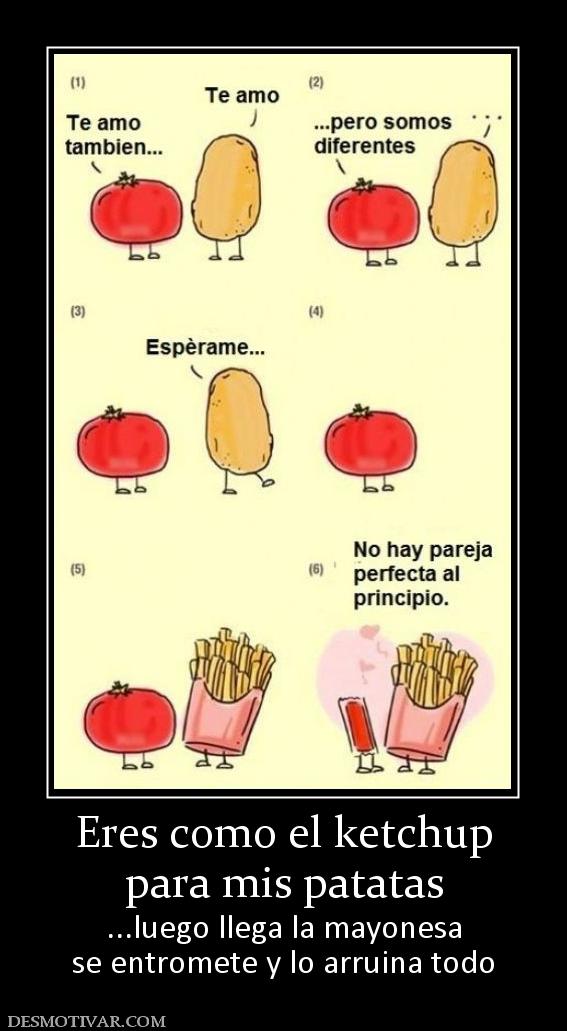 Eres como el ketchup para mis patatas ...luego llega la mayonesa se entromete y lo arruina todo