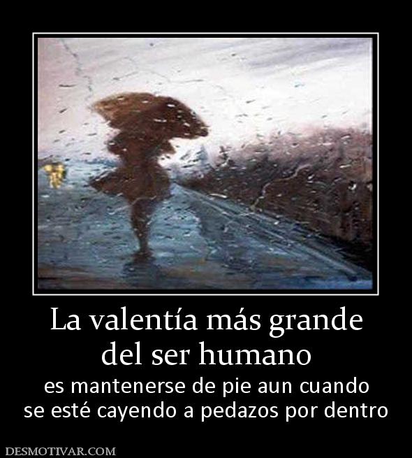 La valentía más grande del ser humano es mantenerse de pie aun cuando se esté cayendo a pedazos por dentro